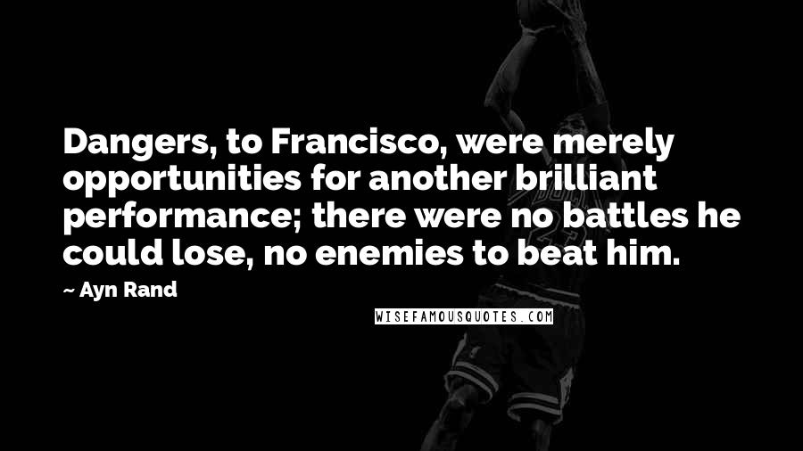 Ayn Rand Quotes: Dangers, to Francisco, were merely opportunities for another brilliant performance; there were no battles he could lose, no enemies to beat him.