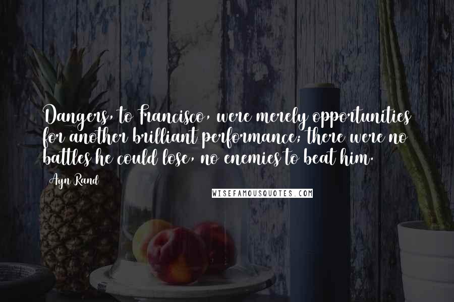 Ayn Rand Quotes: Dangers, to Francisco, were merely opportunities for another brilliant performance; there were no battles he could lose, no enemies to beat him.