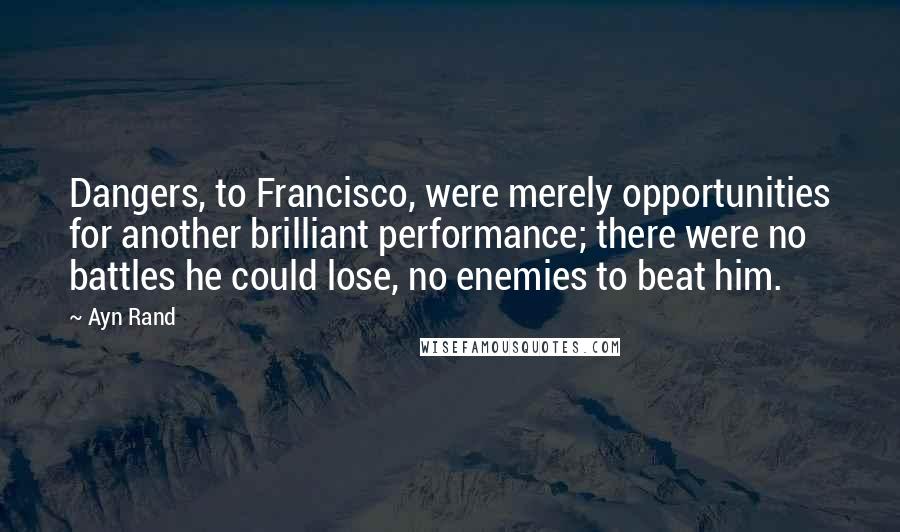 Ayn Rand Quotes: Dangers, to Francisco, were merely opportunities for another brilliant performance; there were no battles he could lose, no enemies to beat him.