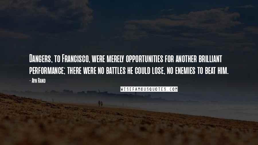 Ayn Rand Quotes: Dangers, to Francisco, were merely opportunities for another brilliant performance; there were no battles he could lose, no enemies to beat him.