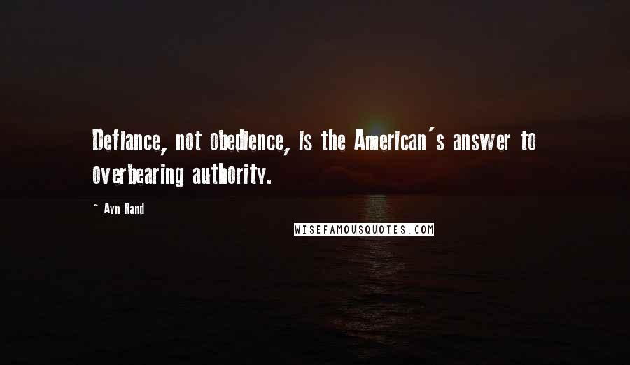 Ayn Rand Quotes: Defiance, not obedience, is the American's answer to overbearing authority.