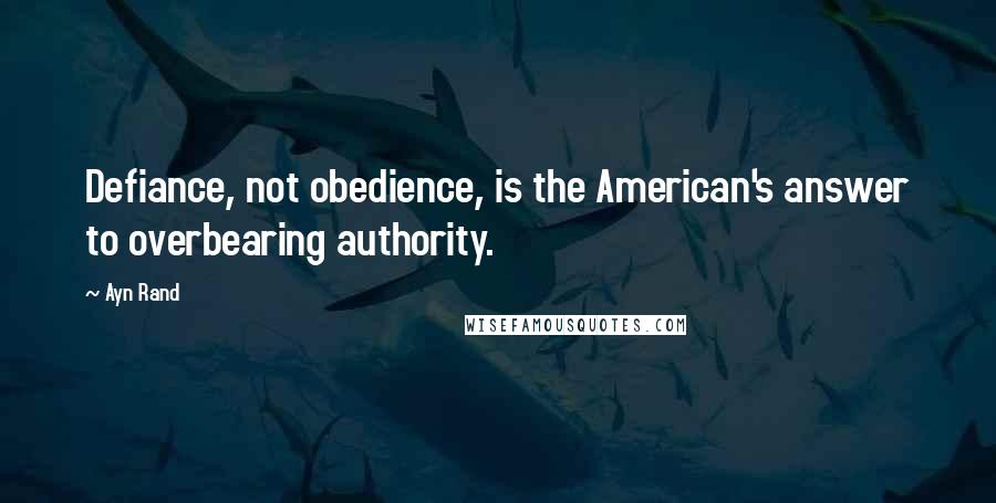 Ayn Rand Quotes: Defiance, not obedience, is the American's answer to overbearing authority.
