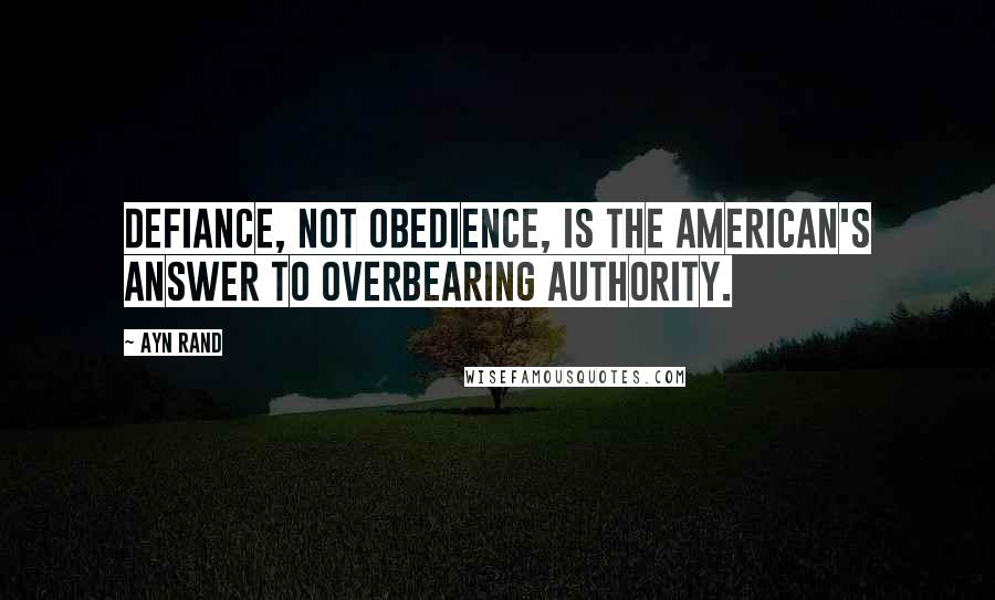 Ayn Rand Quotes: Defiance, not obedience, is the American's answer to overbearing authority.