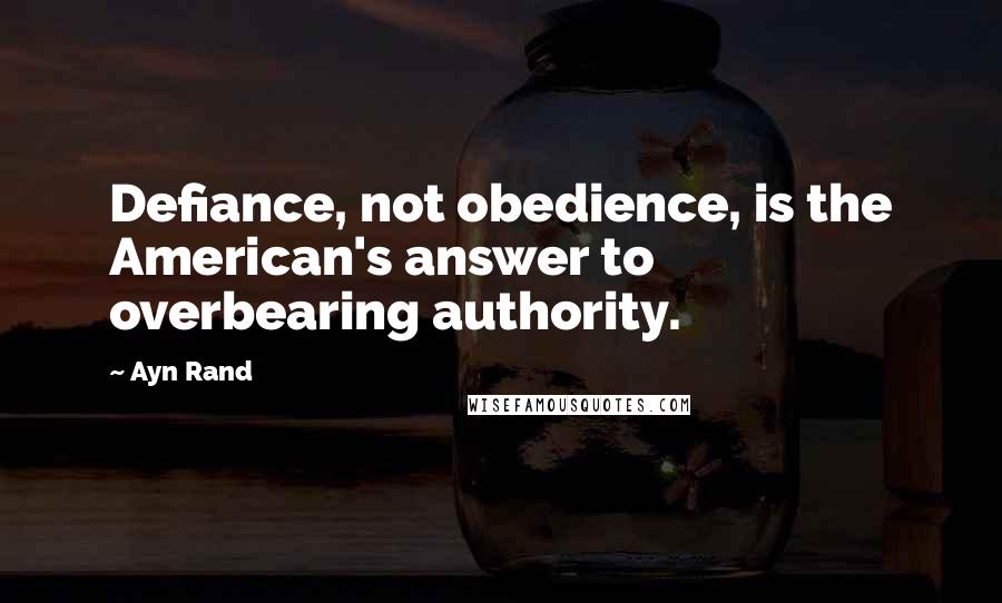 Ayn Rand Quotes: Defiance, not obedience, is the American's answer to overbearing authority.