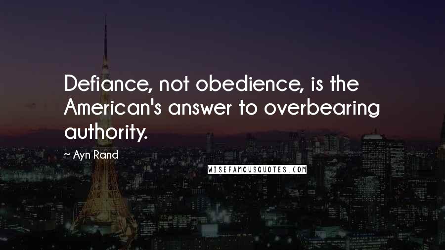 Ayn Rand Quotes: Defiance, not obedience, is the American's answer to overbearing authority.