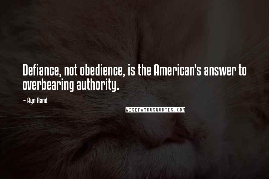 Ayn Rand Quotes: Defiance, not obedience, is the American's answer to overbearing authority.