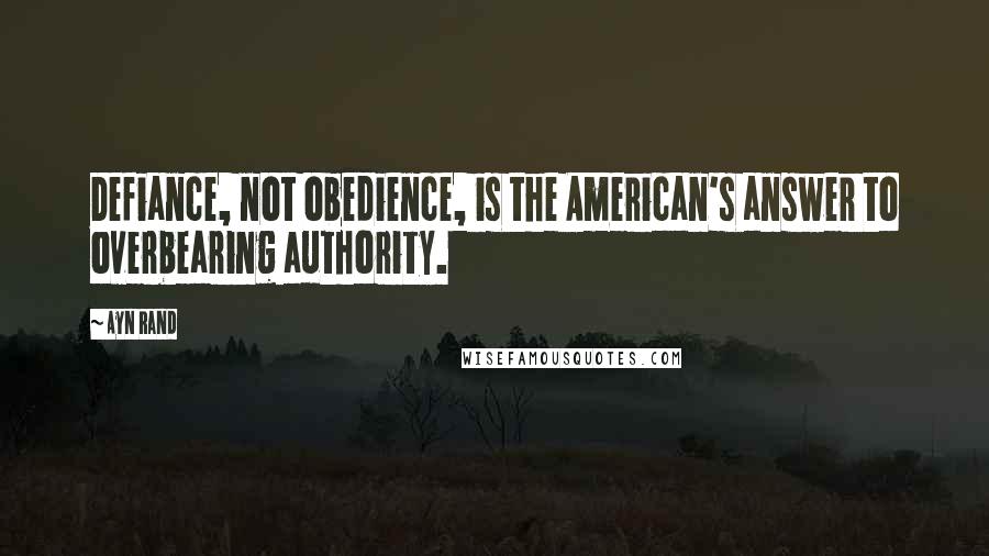 Ayn Rand Quotes: Defiance, not obedience, is the American's answer to overbearing authority.