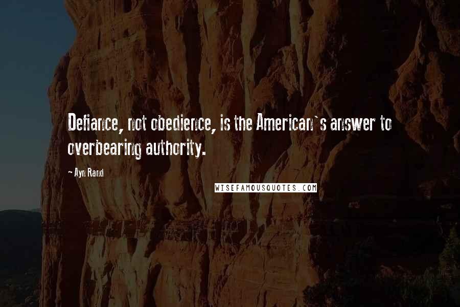 Ayn Rand Quotes: Defiance, not obedience, is the American's answer to overbearing authority.