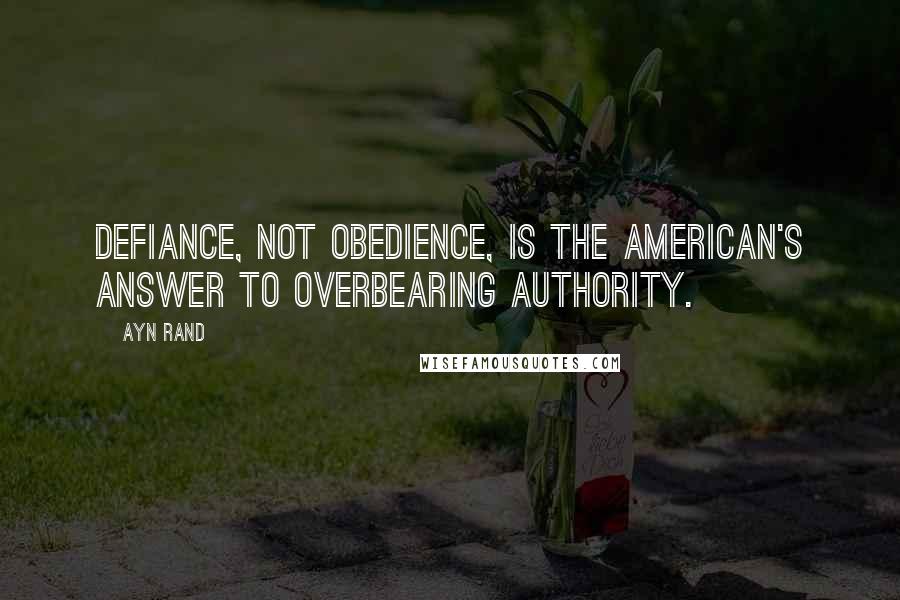 Ayn Rand Quotes: Defiance, not obedience, is the American's answer to overbearing authority.