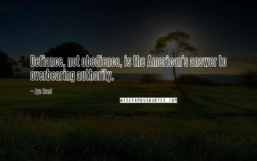 Ayn Rand Quotes: Defiance, not obedience, is the American's answer to overbearing authority.