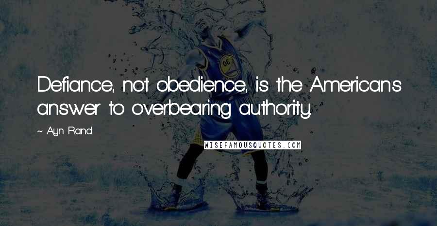 Ayn Rand Quotes: Defiance, not obedience, is the American's answer to overbearing authority.