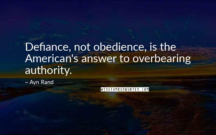 Ayn Rand Quotes: Defiance, not obedience, is the American's answer to overbearing authority.