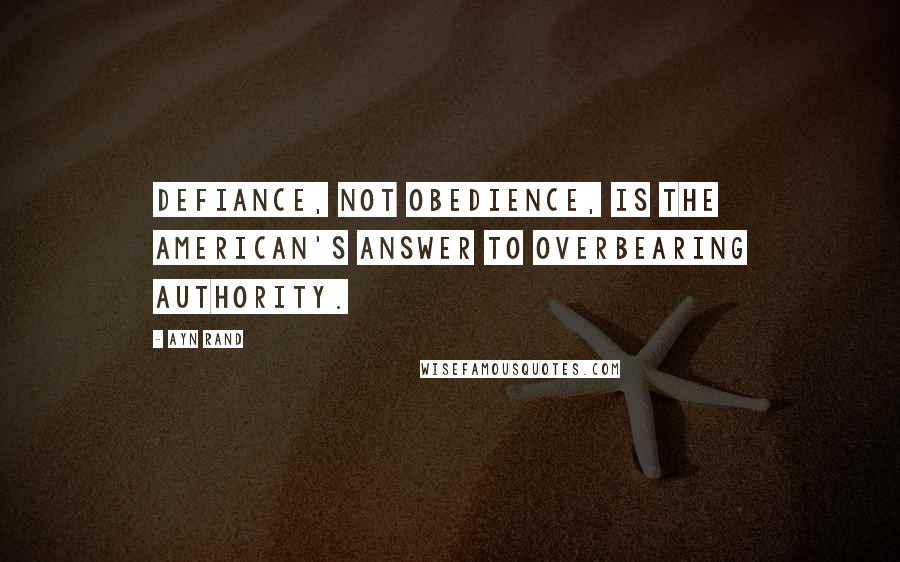 Ayn Rand Quotes: Defiance, not obedience, is the American's answer to overbearing authority.