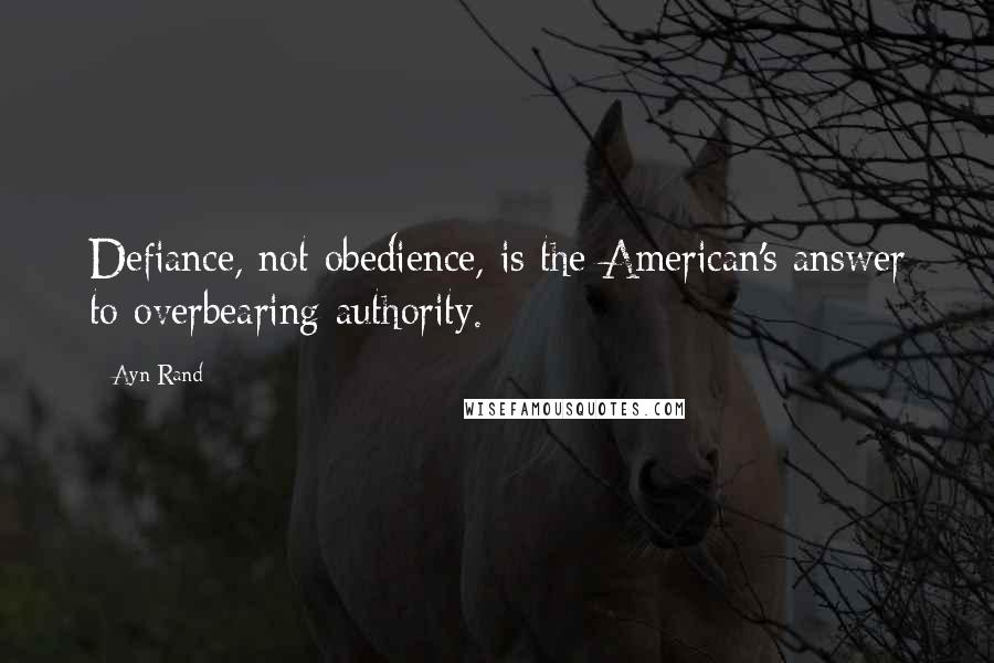 Ayn Rand Quotes: Defiance, not obedience, is the American's answer to overbearing authority.