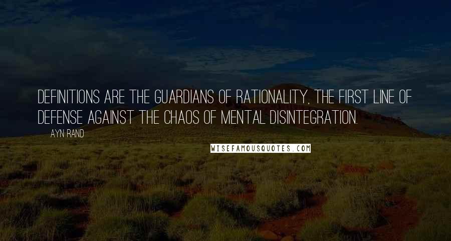 Ayn Rand Quotes: Definitions are the guardians of rationality, the first line of defense against the chaos of mental disintegration.