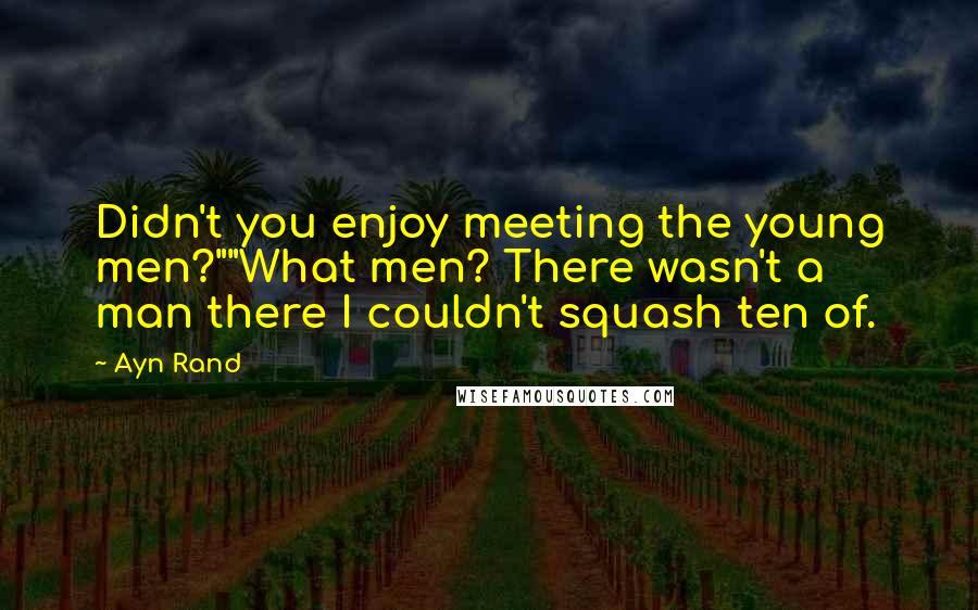 Ayn Rand Quotes: Didn't you enjoy meeting the young men?""What men? There wasn't a man there I couldn't squash ten of.