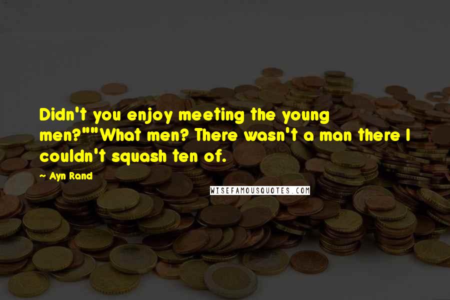 Ayn Rand Quotes: Didn't you enjoy meeting the young men?""What men? There wasn't a man there I couldn't squash ten of.
