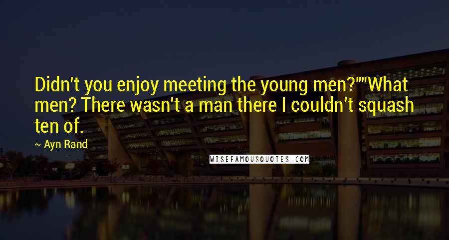 Ayn Rand Quotes: Didn't you enjoy meeting the young men?""What men? There wasn't a man there I couldn't squash ten of.