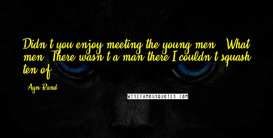 Ayn Rand Quotes: Didn't you enjoy meeting the young men?""What men? There wasn't a man there I couldn't squash ten of.
