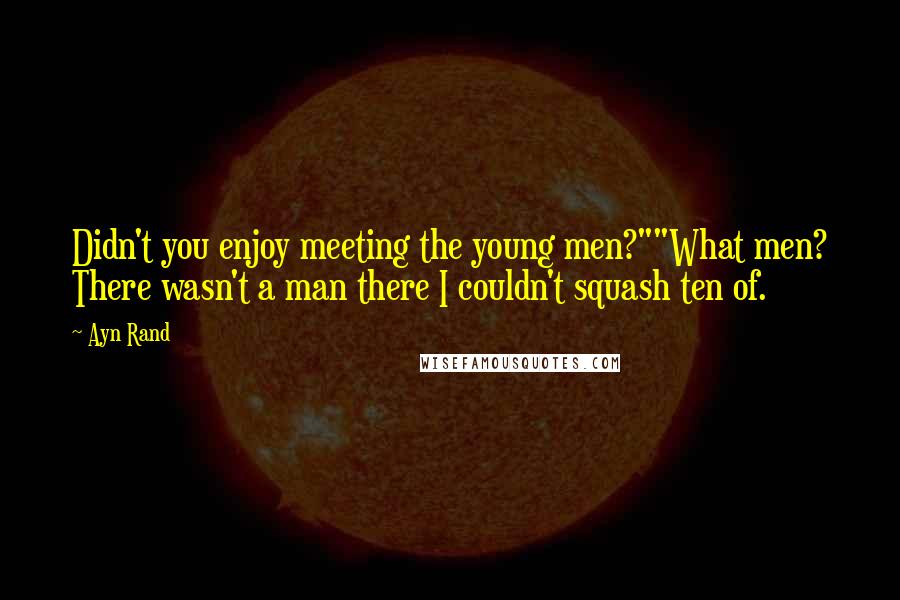 Ayn Rand Quotes: Didn't you enjoy meeting the young men?""What men? There wasn't a man there I couldn't squash ten of.