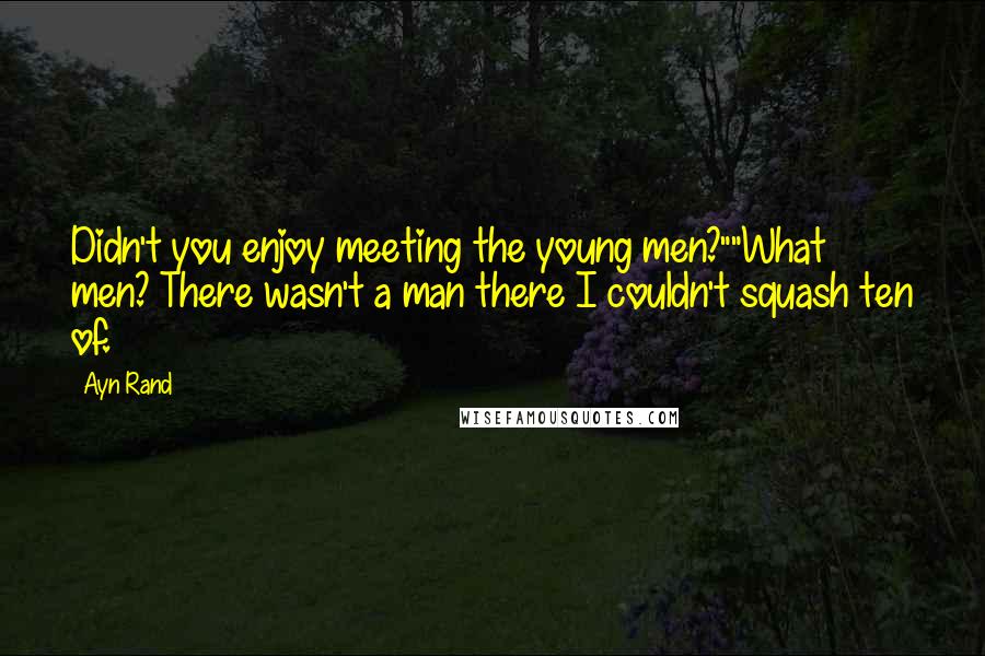 Ayn Rand Quotes: Didn't you enjoy meeting the young men?""What men? There wasn't a man there I couldn't squash ten of.