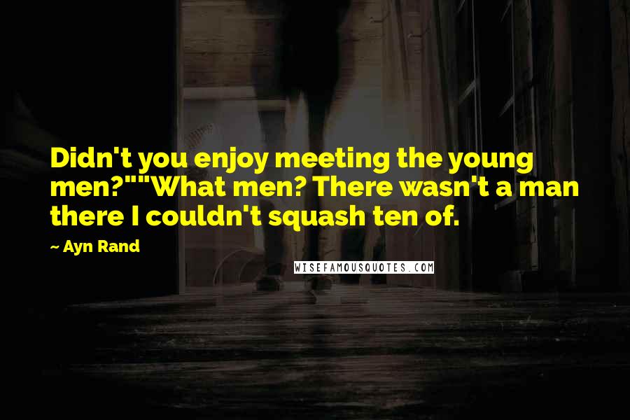 Ayn Rand Quotes: Didn't you enjoy meeting the young men?""What men? There wasn't a man there I couldn't squash ten of.