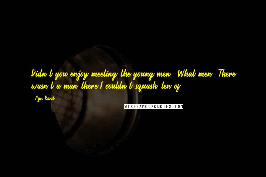 Ayn Rand Quotes: Didn't you enjoy meeting the young men?""What men? There wasn't a man there I couldn't squash ten of.