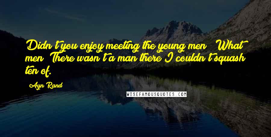 Ayn Rand Quotes: Didn't you enjoy meeting the young men?""What men? There wasn't a man there I couldn't squash ten of.