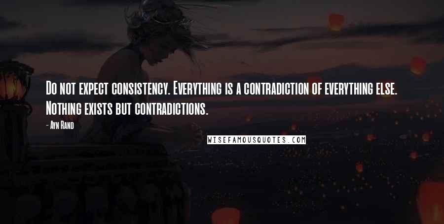Ayn Rand Quotes: Do not expect consistency. Everything is a contradiction of everything else. Nothing exists but contradictions.