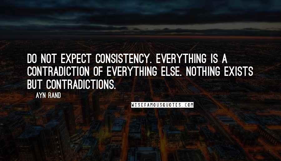 Ayn Rand Quotes: Do not expect consistency. Everything is a contradiction of everything else. Nothing exists but contradictions.