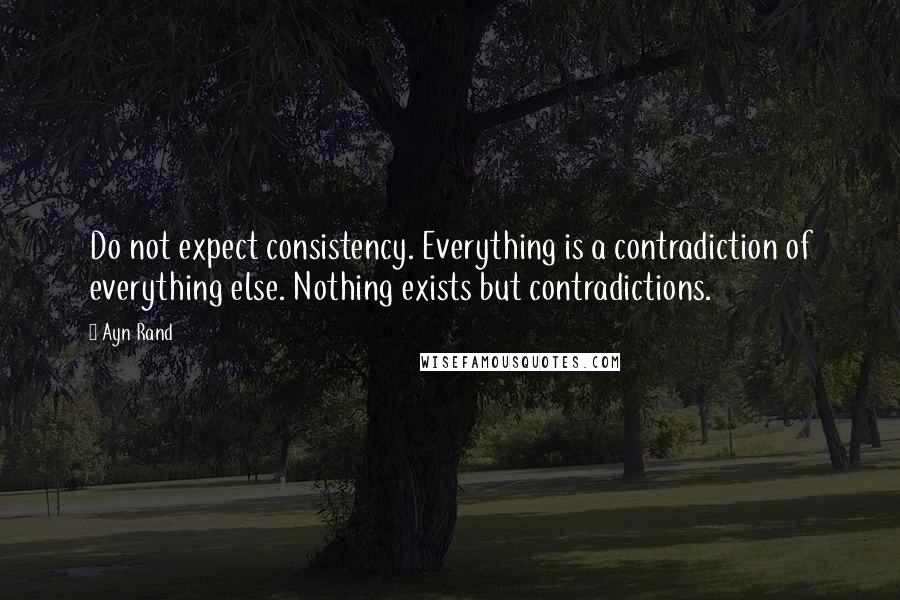 Ayn Rand Quotes: Do not expect consistency. Everything is a contradiction of everything else. Nothing exists but contradictions.