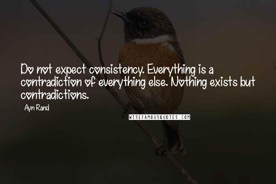 Ayn Rand Quotes: Do not expect consistency. Everything is a contradiction of everything else. Nothing exists but contradictions.