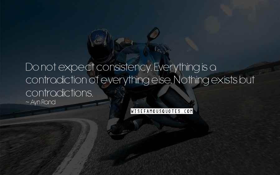 Ayn Rand Quotes: Do not expect consistency. Everything is a contradiction of everything else. Nothing exists but contradictions.