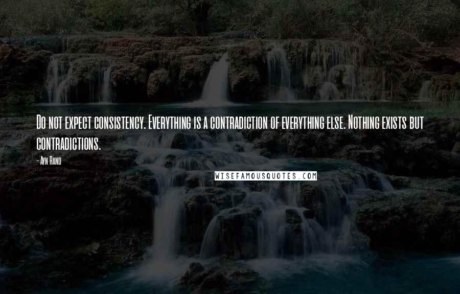 Ayn Rand Quotes: Do not expect consistency. Everything is a contradiction of everything else. Nothing exists but contradictions.