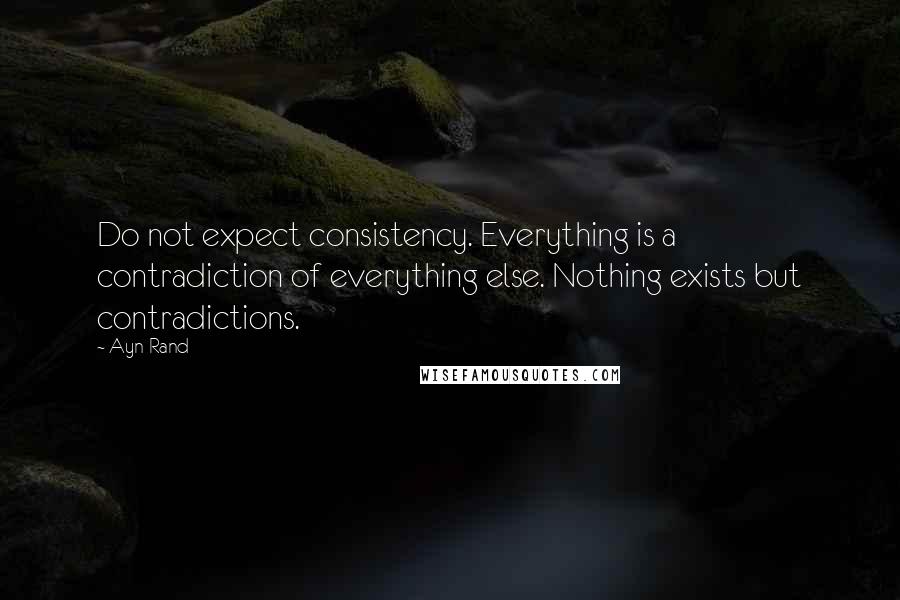 Ayn Rand Quotes: Do not expect consistency. Everything is a contradiction of everything else. Nothing exists but contradictions.