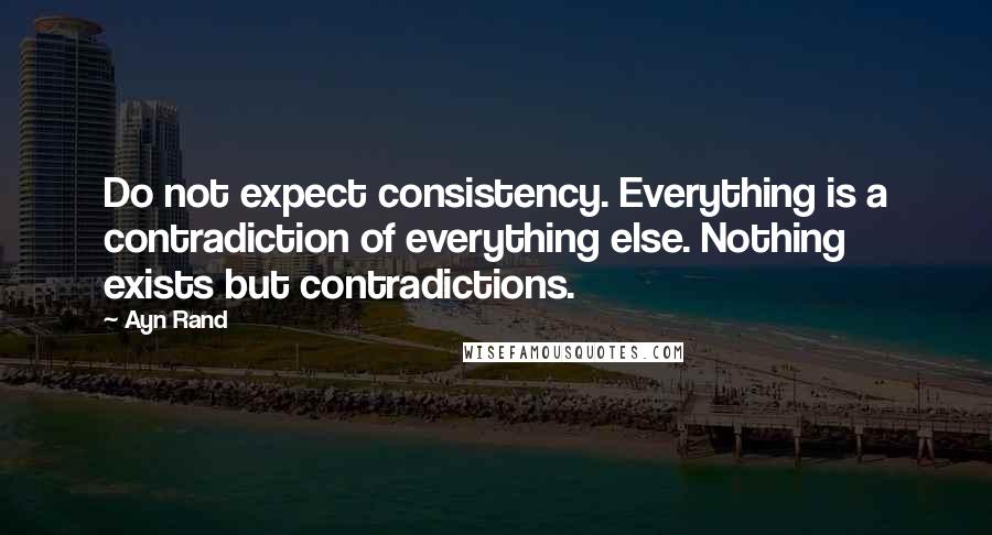 Ayn Rand Quotes: Do not expect consistency. Everything is a contradiction of everything else. Nothing exists but contradictions.