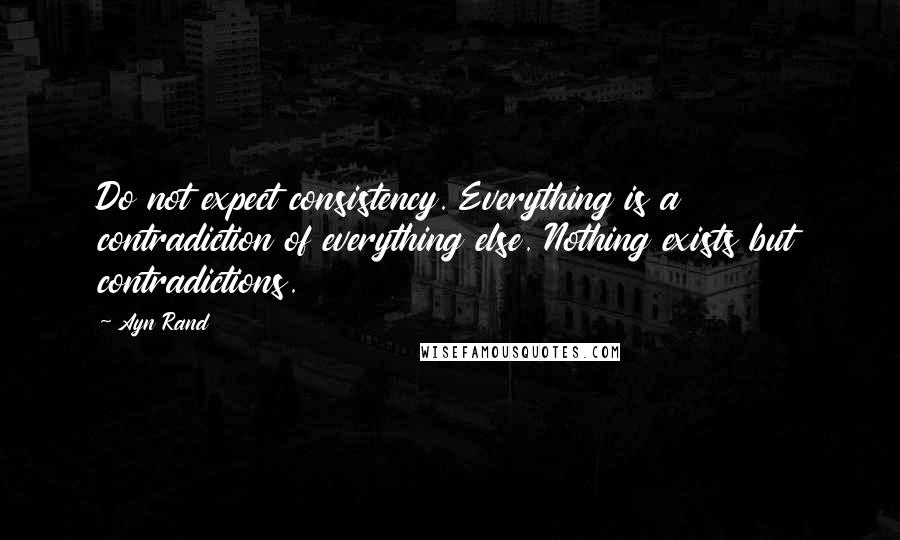 Ayn Rand Quotes: Do not expect consistency. Everything is a contradiction of everything else. Nothing exists but contradictions.