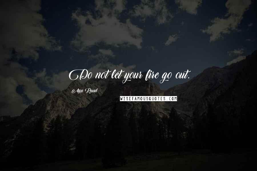 Ayn Rand Quotes: Do not let your fire go out.