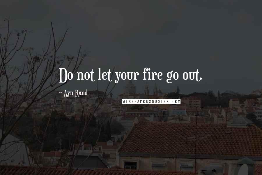 Ayn Rand Quotes: Do not let your fire go out.