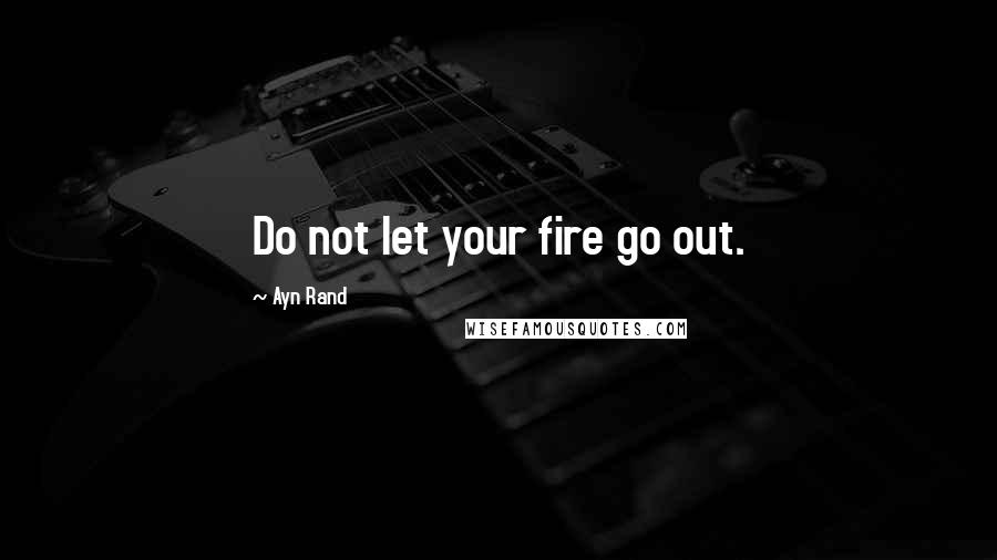 Ayn Rand Quotes: Do not let your fire go out.