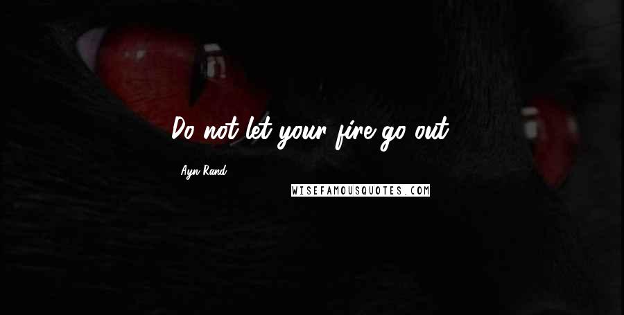 Ayn Rand Quotes: Do not let your fire go out.