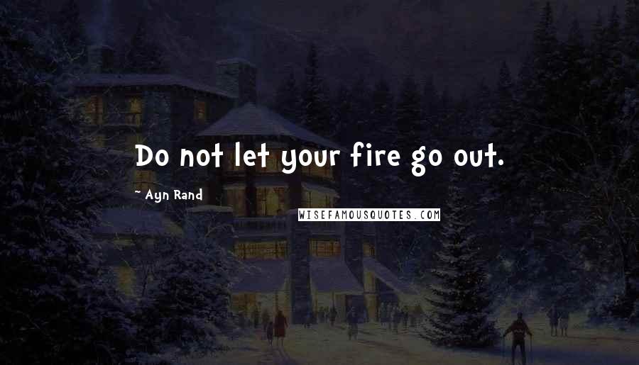 Ayn Rand Quotes: Do not let your fire go out.