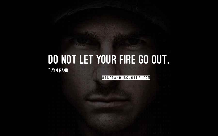 Ayn Rand Quotes: Do not let your fire go out.