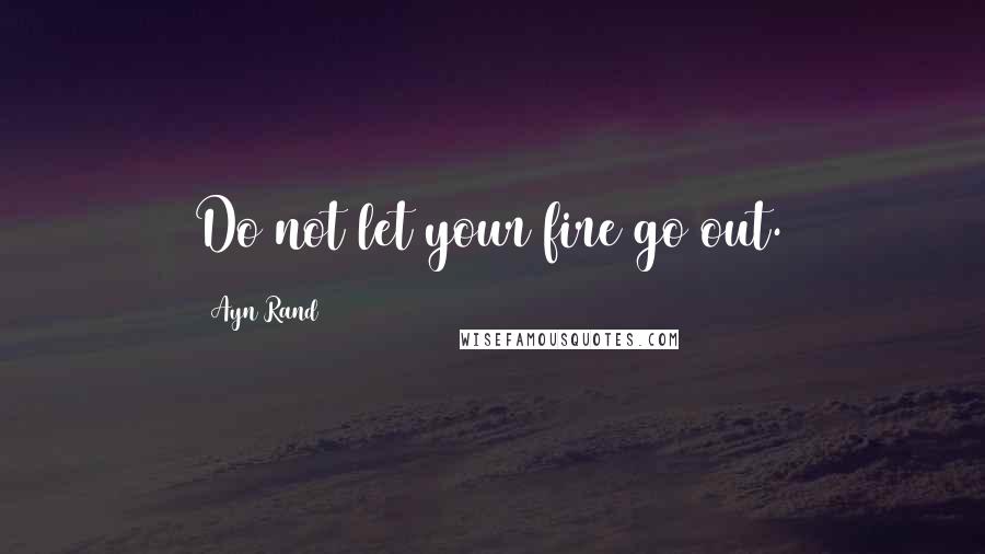 Ayn Rand Quotes: Do not let your fire go out.