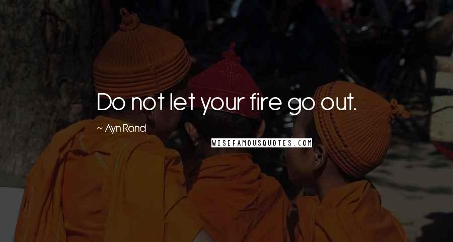 Ayn Rand Quotes: Do not let your fire go out.