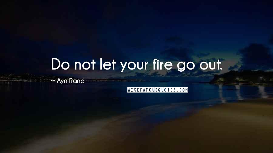 Ayn Rand Quotes: Do not let your fire go out.