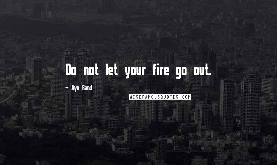 Ayn Rand Quotes: Do not let your fire go out.