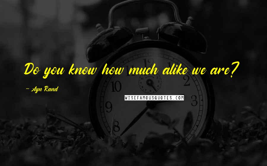Ayn Rand Quotes: Do you know how much alike we are?