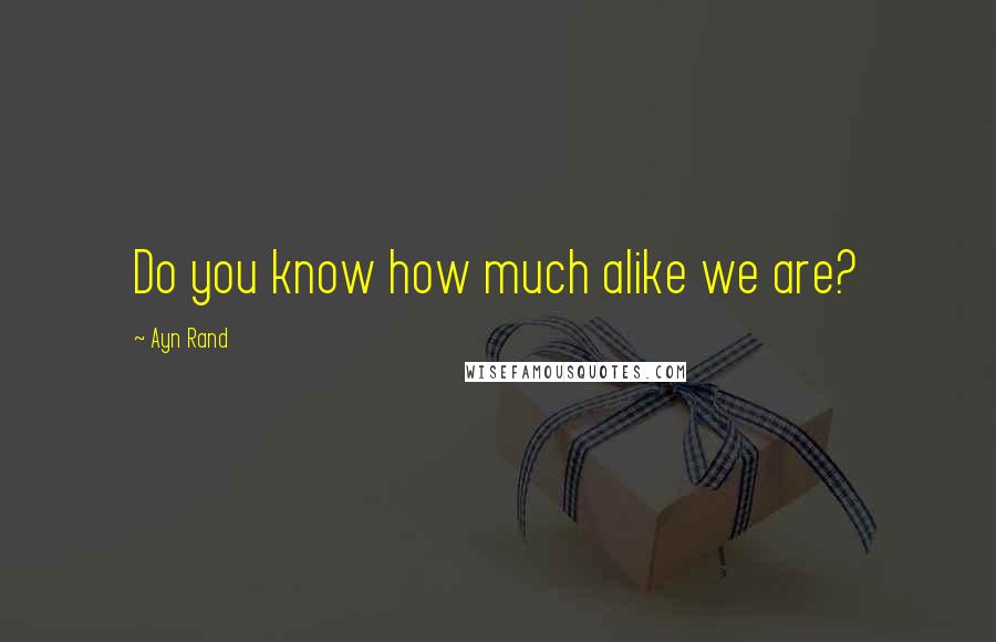 Ayn Rand Quotes: Do you know how much alike we are?
