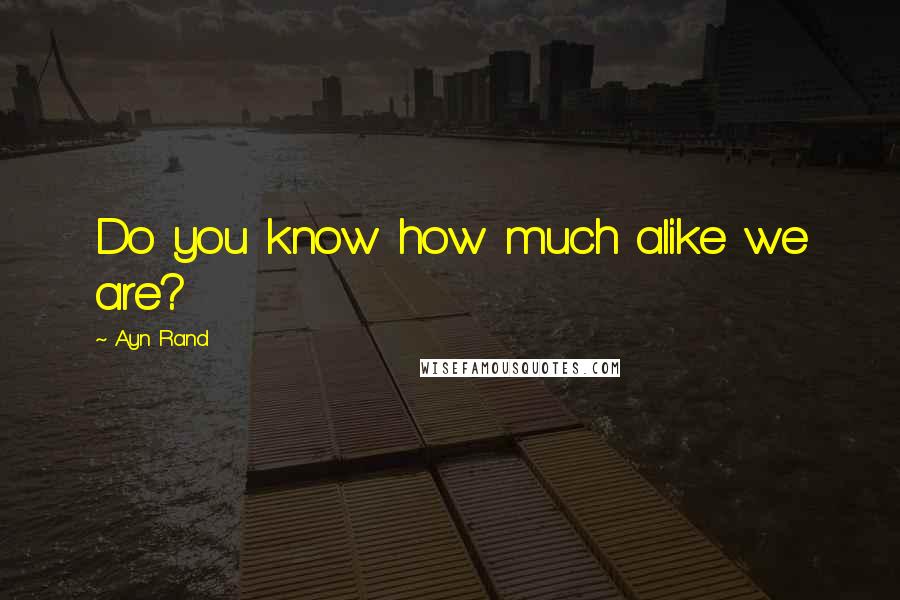 Ayn Rand Quotes: Do you know how much alike we are?